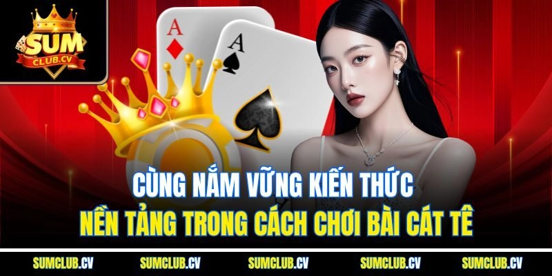 Cùng nắm vững kiến thức nền tảng trong cách chơi bài Cát Tê