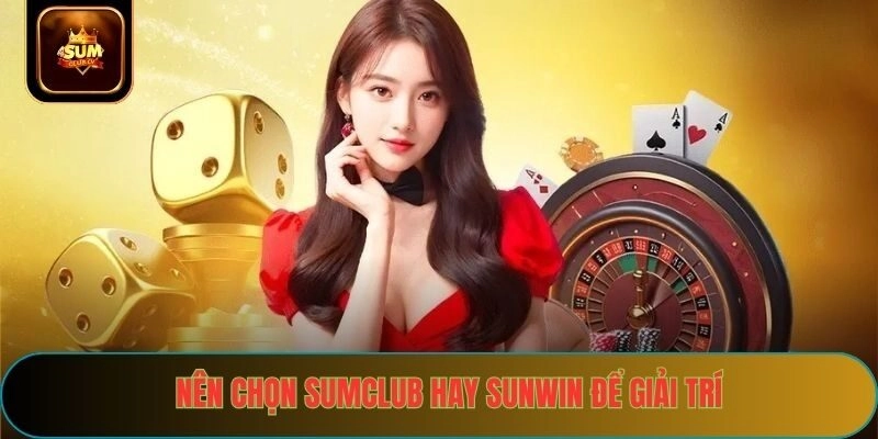 Nên chọn sumclub hay sunwin để giải trí